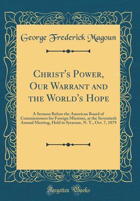 Full Download Christ's Power, Our Warrant and the World's Hope: A Sermon Before the American Board of Commissioners for Foreign Missions, at the Seventieth Annual Meeting, Held in Syracuse, N. Y., Oct. 7, 1879 (Classic Reprint) - George Frederick Magoun file in PDF