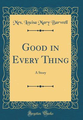 Full Download Good in Every Thing: A Story (Classic Reprint) - Louisa Mary Barwell | ePub