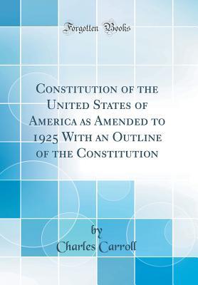 Read Constitution of the United States of America as Amended to 1925 with an Outline of the Constitution (Classic Reprint) - Charles Carroll file in ePub