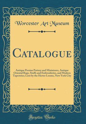 Read Online Catalogue: Antique Persian Pottery and Miniatures, Antique Oriental Rugs, Stuffs and Embroideries, and Modern Tapestries; Lent by the Herter Looms, New York City (Classic Reprint) - Worcester Art Museum file in PDF