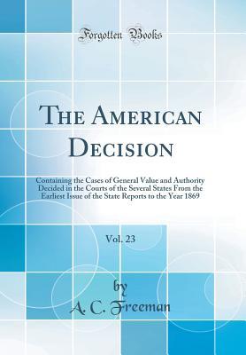 Full Download The American Decision, Vol. 23: Containing the Cases of General Value and Authority Decided in the Courts of the Several States from the Earliest Issue of the State Reports to the Year 1869 (Classic Reprint) - A C Freeman | ePub