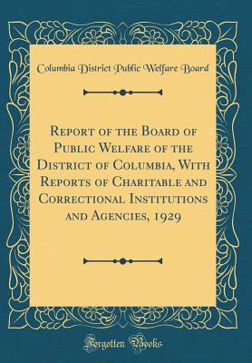 Read Online Report of the Board of Public Welfare of the District of Columbia, with Reports of Charitable and Correctional Institutions and Agencies, 1929 (Classic Reprint) - Columbia District Public Welfare Board | ePub