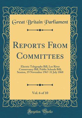 Full Download Reports from Committees, Vol. 6 of 10: Electric Telegraphs Bill, Lee River Conservancy Bill, Public Schools Bill; Session, 19 November 1967-31 July 1868 (Classic Reprint) - Great Britain Parliament file in ePub