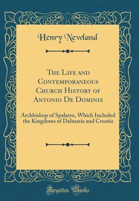 Read Online The Life and Contemporaneous Church History of Antonio de Dominis: Archbishop of Spalatro, Which Included the Kingdoms of Dalmatia and Croatia (Classic Reprint) - Henry Garrett Newland file in PDF