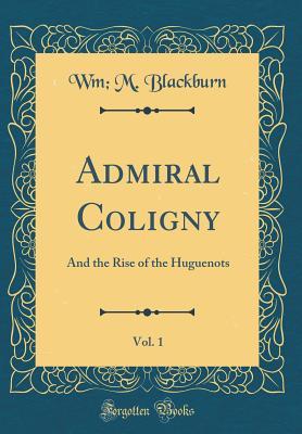 Full Download Admiral Coligny, Vol. 1: And the Rise of the Huguenots (Classic Reprint) - Wm M Blackburn file in ePub