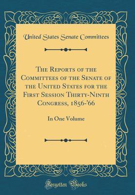 Read The Reports of the Committees of the Senate of the United States for the First Session Thirty-Ninth Congress, 1856-'66: In One Volume (Classic Reprint) - United States Senate Committees | ePub