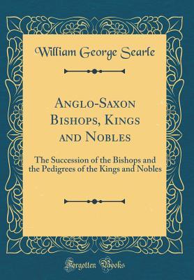 Read Online Anglo-Saxon Bishops, Kings and Nobles: The Succession of the Bishops and the Pedigrees of the Kings and Nobles (Classic Reprint) - William George Searle file in ePub