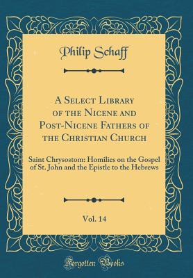 Full Download A Select Library of the Nicene and Post-Nicene Fathers of the Christian Church, Vol. 14: Saint Chrysostom: Homilies on the Gospel of St. John and the Epistle to the Hebrews (Classic Reprint) - Philip Schaff file in PDF