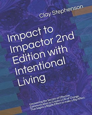 Read Online Impact to Impactor 2nd Edition with Intentional Living: Uncovering the Secrets of Effective Communication to Create a Life of Change. That begins a Ripple Effect to make a Big Affect. - Clay Stephenson | ePub