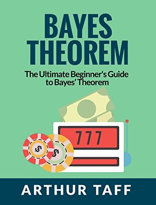 Read Online Bayes Theorem: The Ultimate Beginner's Guide to Bayes Theorem - Arthur Taff | PDF