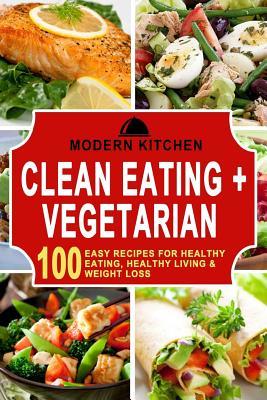 Full Download Clean Eating & Vegetarian: 100 Easy Recipes for Healthy Eating, Healthy Living, & Weight Loss - Modern Kitchen | ePub