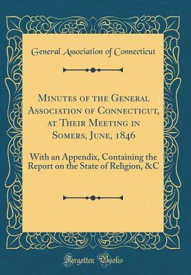 Read Minutes of the General Association of Connecticut, at Their Meeting in Somers, June, 1846: With an Appendix, Containing the Report on the State of Religion, &c (Classic Reprint) - General Association Of Connecticut | ePub