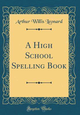 Full Download A High School Spelling Book (Classic Reprint) - Arthur Willis Leonard file in ePub