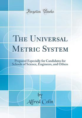 Download The Universal Metric System: Prepared Especially for Candidates for Schools of Science, Engineers, and Others (Classic Reprint) - Alfred Colin file in PDF