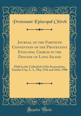 Download Journal of the Fortieth Convention of the Protestant Episcopal Chirch in the Diocese of Long Island: Held in the Cathedral of the Incarnation, Garden City, L. I., May 15th and 16th, 1906 (Classic Reprint) - Protestant Episcopal Chirch | ePub