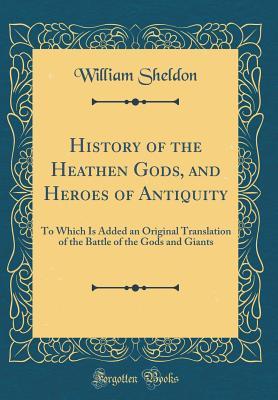 Full Download History of the Heathen Gods, and Heroes of Antiquity: To Which Is Added an Original Translation of the Battle of the Gods and Giants (Classic Reprint) - William Sheldon file in PDF