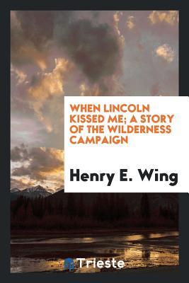 Full Download When Lincoln Kissed Me; A Story of the Wilderness Campaign - Henry E Wing file in ePub