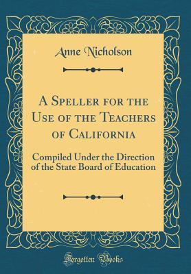 Download A Speller for the Use of the Teachers of California: Compiled Under the Direction of the State Board of Education (Classic Reprint) - Anne Nicholson file in PDF