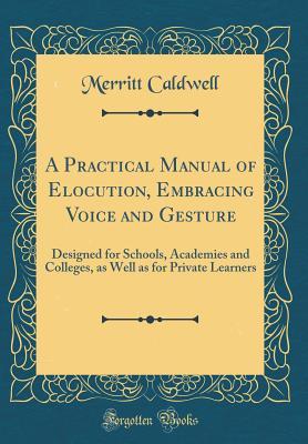 Read Online A Practical Manual of Elocution, Embracing Voice and Gesture: Designed for Schools, Academies and Colleges, as Well as for Private Learners (Classic Reprint) - Merritt Caldwell | PDF