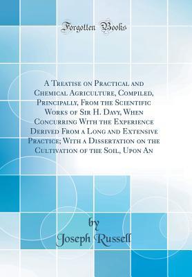 Download A Treatise on Practical and Chemical Agriculture, Compiled, Principally, from the Scientific Works of Sir H. Davy, When Concurring with the Experience Derived from a Long and Extensive Practice; With a Dissertation on the Cultivation of the Soil, Upon an - Joseph Russell | ePub