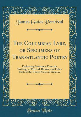 Read Online The Columbian Lyre, or Specimens of Transatlantic Poetry: Embracing Selections from the Writings of Percival, Brooks, and Other Poets of the United States of America (Classic Reprint) - James Gates Percival | PDF