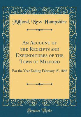 Full Download An Account of the Receipts and Expenditures of the Town of Milford: For the Year Ending February 15, 1866 (Classic Reprint) - Milford New Hampshire | PDF