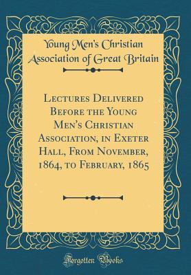 Download Lectures Delivered Before the Young Men's Christian Association, in Exeter Hall, from November, 1864, to February, 1865 (Classic Reprint) - Young Men's Christian Associati Britain file in PDF