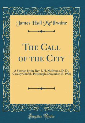 Full Download The Call of the City: A Sermon by the Rev. J. H. McIlvaine, D. D., Cavalry Church, Pittsburgh, December 13, 1908 (Classic Reprint) - James Hall McIlvaine | ePub