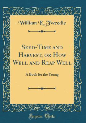 Read Online Seed-Time and Harvest, or How Well and Reap Well: A Book for the Young (Classic Reprint) - William K. Tweedie | PDF