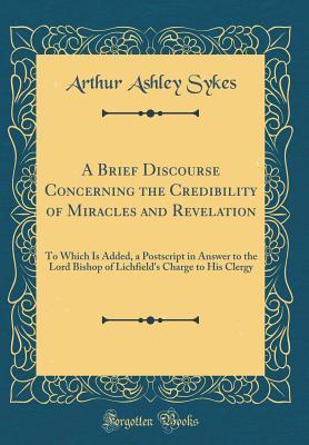 Read A Brief Discourse Concerning the Credibility of Miracles and Revelation: To Which Is Added, a PostScript in Answer to the Lord Bishop of Lichfield's Charge to His Clergy (Classic Reprint) - Arthur Ashley Sykes file in PDF