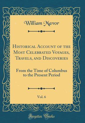 Read Historical Account of the Most Celebrated Voyages, Travels, and Discoveries, Vol. 6: From the Time of Columbus to the Present Period (Classic Reprint) - William Mavor file in ePub