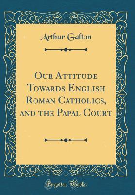 Read Online Our Attitude Towards English Roman Catholics, and the Papal Court (Classic Reprint) - Arthur Galton | ePub