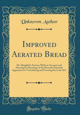 Read Online Improved Aerated Bread: Dr. Dauglish's System; With an Account and Descriptive Drawings of the Recently Patented Apparatus for Vesiculating and Forming the Loaf, &c (Classic Reprint) - Unknown file in ePub