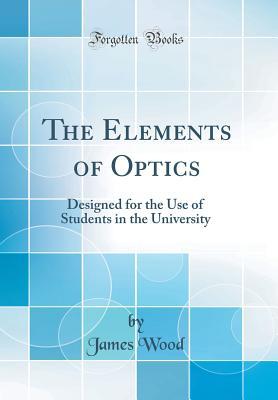 Read The Elements of Optics: Designed for the Use of Students in the University (Classic Reprint) - James Wood | PDF
