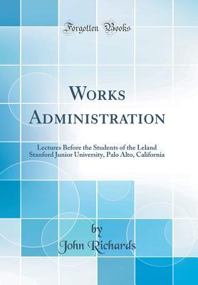 Download Works Administration: Lectures Before the Students of the Leland Stanford Junior University, Palo Alto, California (Classic Reprint) - John Richards file in PDF