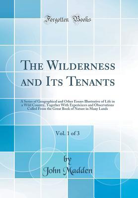 Full Download The Wilderness and Its Tenants, Vol. 1 of 3: A Series of Geographical and Other Essays Illustrative of Life in a Wild Country, Together with Experiences and Observations Culled from the Great Book of Nature in Many Lands (Classic Reprint) - John Madden | ePub