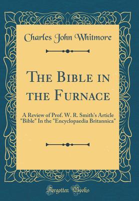 Read The Bible in the Furnace: A Review of Prof. W. R. Smith's Article Bible in the Encyclopaedia Britannica (Classic Reprint) - Charles John Whitmore file in PDF