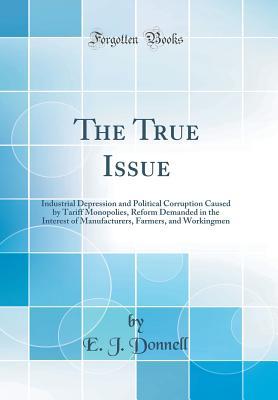 Read The True Issue: Industrial Depression and Political Corruption Caused by Tariff Monopolies, Reform Demanded in the Interest of Manufacturers, Farmers, and Workingmen (Classic Reprint) - E.J. Donnell file in ePub