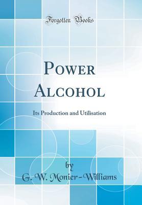 Read Power Alcohol: Its Production and Utilisation (Classic Reprint) - Gordon Monier-Williams | ePub