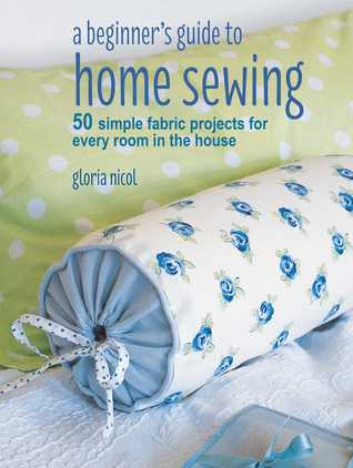 Full Download A Beginner's Guide to Home Sewing: 50 simple fabric projects for every room in the house - Gloria Nicol file in ePub