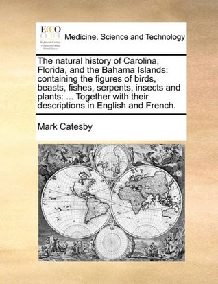 Full Download The natural history of Carolina, Florida, and the Bahama Islands: containing the figures of birds, beasts, fishes, serpents, insects and plants:   in English and French. Volume 1 of 2 - Mark Catesby | ePub