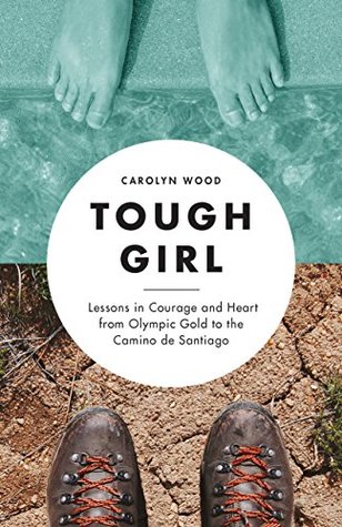 Read Tough Girl: Lessons in Courage and Heart from Olympic Gold to the Camino de Santiago - Carolyn Wood file in PDF