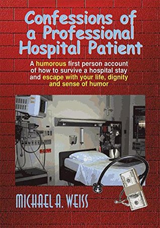 Read Confessions of a Professional Hospital Patient: How to Survive a Hospital Stay and Escape with Your Life, Dignity, and Sense of Humor - Michael A. Weiss | PDF