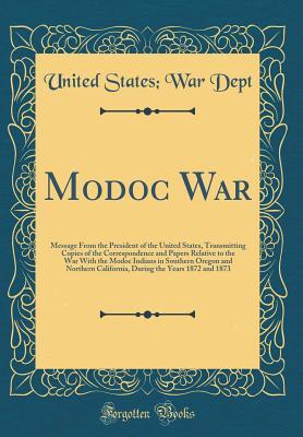 Download Modoc War: Message from the President of the United States, Transmitting Copies of the Correspondence and Papers Relative to the War with the Modoc Indians in Southern Oregon and Northern California, During the Years 1872 and 1873 (Classic Reprint) - U.S. Department of War file in ePub