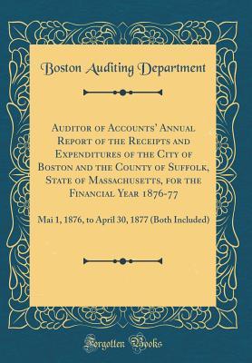 Full Download Auditor of Accounts' Annual Report of the Receipts and Expenditures of the City of Boston and the County of Suffolk, State of Massachusetts, for the Financial Year 1876-77: Mai 1, 1876, to April 30, 1877 (Both Included) (Classic Reprint) - Boston Auditing Department | ePub