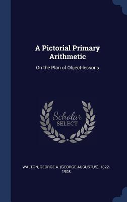 Read A Pictorial Primary Arithmetic: On the Plan of Object-Lessons - George a (George Augustus) 182 Walton | ePub