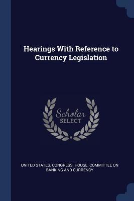 Read Online Hearings with Reference to Currency Legislation - U.S. House of Representatives | PDF