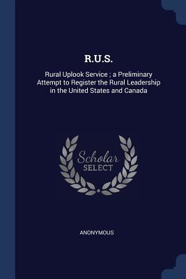 Read Online R.U.S.: Rural Uplook Service; A Preliminary Attempt to Register the Rural Leadership in the United States and Canada - Anonymous | PDF