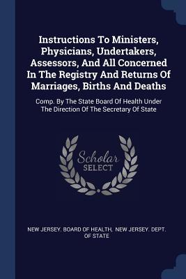 Read Instructions to Ministers, Physicians, Undertakers, Assessors, and All Concerned in the Registry and Returns of Marriages, Births and Deaths: Comp. by the State Board of Health Under the Direction of the Secretary of State - New Jersey Board of Health file in ePub
