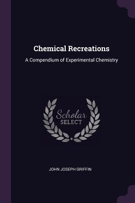 Full Download Chemical Recreations: A Compendium of Experimental Chemistry - John Joseph Griffin | PDF